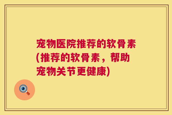 宠物医院推荐的软骨素(推荐的软骨素，帮助宠物关节更健康)