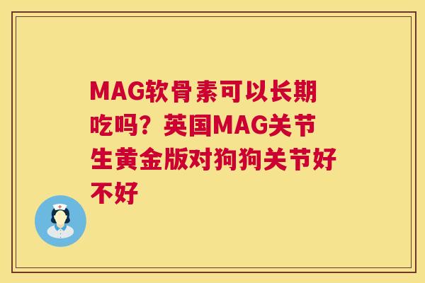 MAG软骨素可以长期吃吗？英国MAG关节生黄金版对狗狗关节好不好