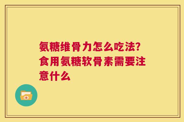 氨糖维骨力怎么吃法？食用氨糖软骨素需要注意什么