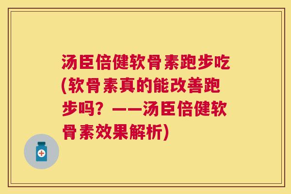 汤臣倍健软骨素跑步吃(软骨素真的能改善跑步吗？——汤臣倍健软骨素效果解析)