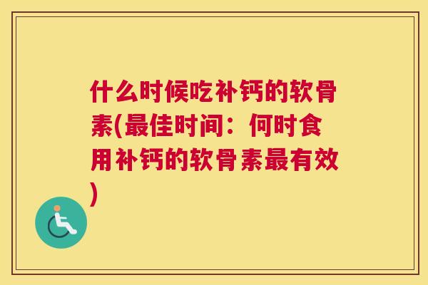什么时候吃补钙的软骨素(佳时间:何时食用补钙的软骨素有效) 什么时候吃补钙的软骨素(佳时间:何时食用补钙的软骨素有效)