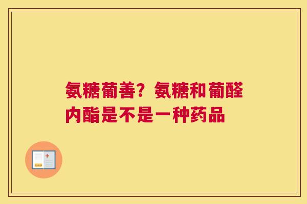 氨糖葡善？氨糖和葡醛内酯是不是一种药品