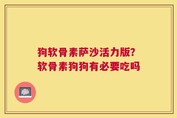 狗软骨素萨沙活力版？软骨素狗狗有必要吃吗