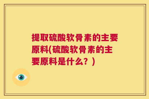 提取硫酸软骨素的主要原料(硫酸软骨素的主要原料是什么？)
