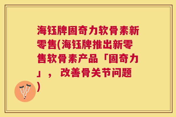 海钰牌固奇力软骨素新零售(海钰牌推出新零售软骨素产品「固奇力」， 改善骨关节问题)
