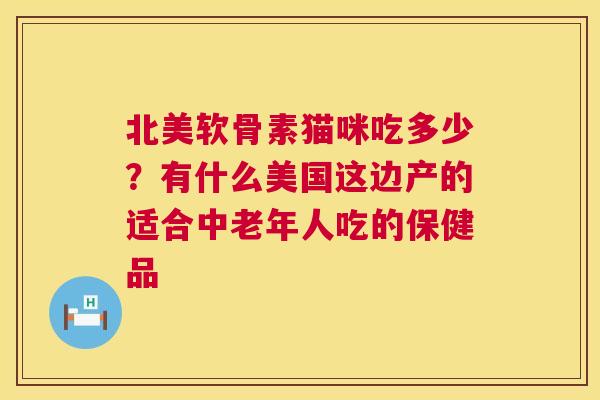 北美软骨素猫咪吃多少？有什么美国这边产的适合中老年人吃的保健品