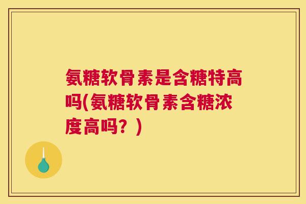 氨糖软骨素是含糖特高吗(氨糖软骨素含糖浓度高吗？)