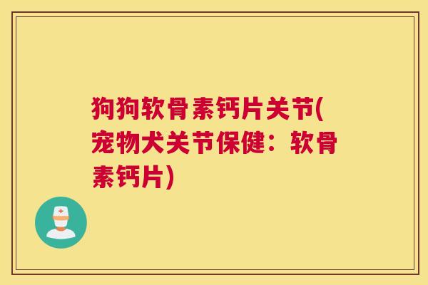 狗狗软骨素钙片关节(宠物犬关节保健：软骨素钙片)