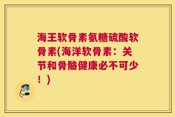 海王软骨素氨糖硫酸软骨素(海洋软骨素:关节和骨骼健康必不可少!) 海王软骨素氨糖硫酸软骨素(海洋软骨素:关节和骨骼健康必不可少!)