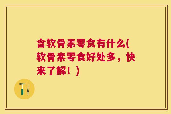 含软骨素零食有什么(软骨素零食好处多，快来了解！)