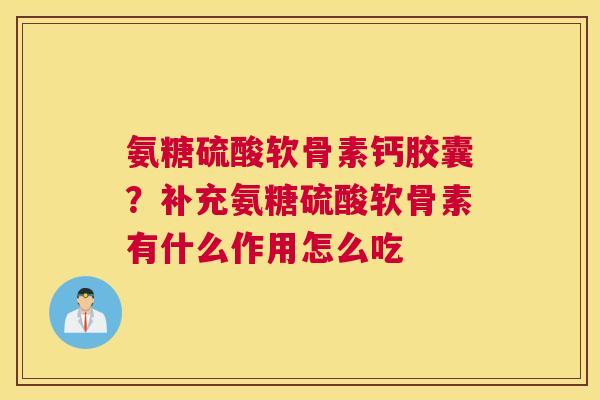 氨糖硫酸软骨素钙胶囊？补充氨糖硫酸软骨素有什么作用怎么吃