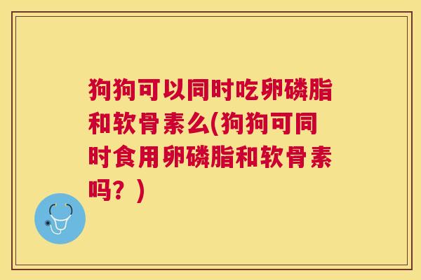 狗狗可以同时吃卵磷脂和软骨素么(狗狗可同时食用卵磷脂和软骨素吗？)