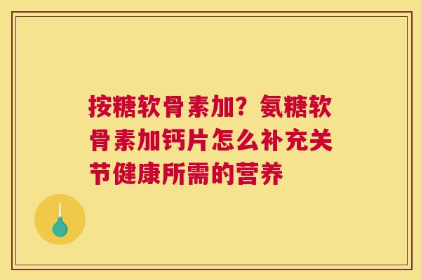 按糖软骨素加？氨糖软骨素加钙片怎么补充关节健康所需的营养