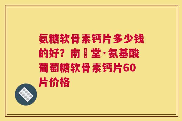 氨糖软骨素钙片多少钱的好？南雲堂·氨基酸葡萄糖软骨素钙片60片价格
