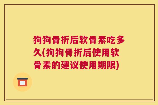 狗狗骨折后软骨素吃多久(狗狗骨折后使用软骨素的建议使用期限)