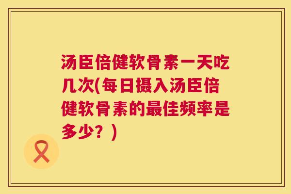 汤臣倍健软骨素一天吃几次(每日摄入汤臣倍健软骨素的佳频率是多少？)