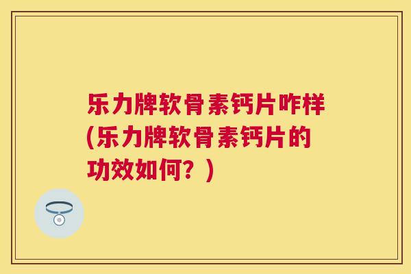 乐力牌软骨素钙片咋样(乐力牌软骨素钙片的功效如何?) 乐力牌软骨素钙片咋样(乐力牌软骨素钙片的功效如何?)