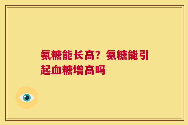 氨糖能长高？氨糖能引起血糖增高吗