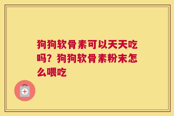 狗狗软骨素可以天天吃吗?狗狗软骨素粉末怎么喂吃