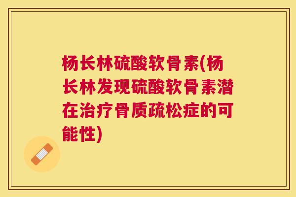 杨长林硫酸软骨素(杨长林发现硫酸软骨素潜在治疗骨质疏松症的可能性)