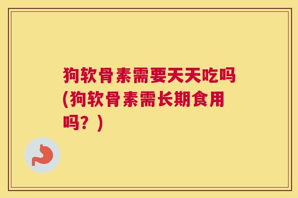 狗软骨素需要天天吃吗(狗软骨素需长期食用吗？)