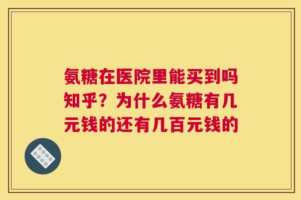 氨糖在医院里能买到吗知乎？为什么氨糖有几元钱的还有几百元钱的