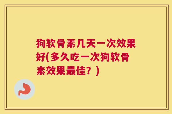 狗软骨素几天一次效果好(多久吃一次狗软骨素效果最佳？)