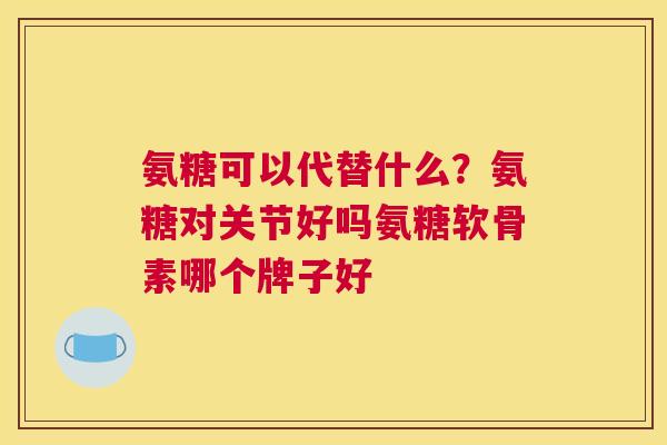 氨糖可以代替什么？氨糖对关节好吗氨糖软骨素哪个牌子好