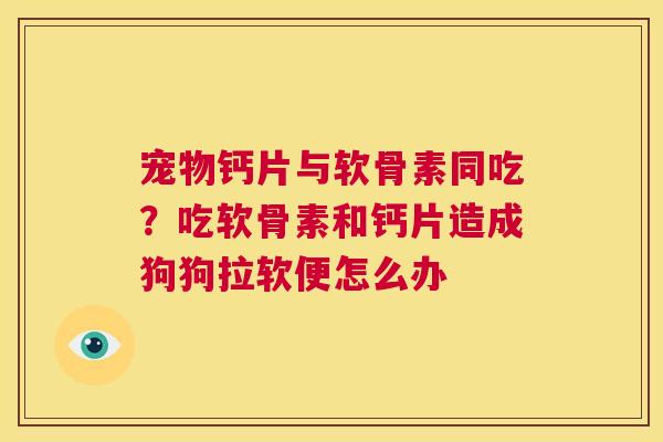 宠物钙片与软骨素同吃？吃软骨素和钙片造成狗狗拉软便怎么办