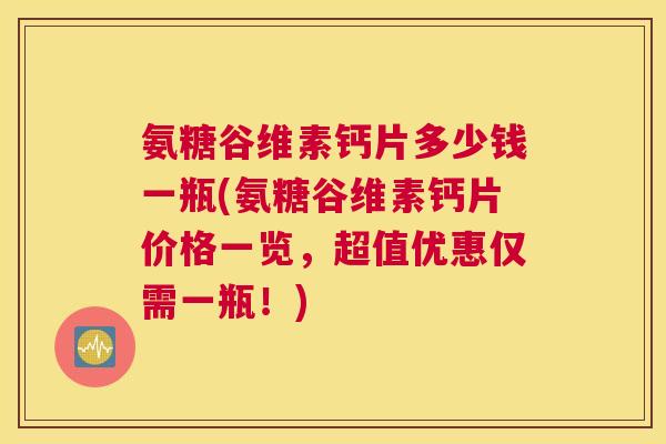 氨糖谷维素钙片多少钱一瓶(氨糖谷维素钙片价格一览，超值优惠仅需一瓶！)