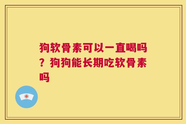 狗软骨素可以一直喝吗？狗狗能长期吃软骨素吗