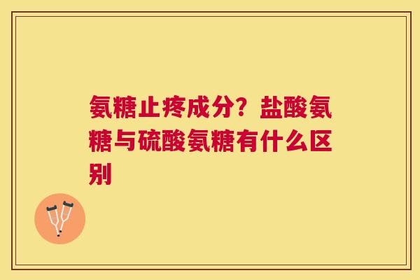 氨糖止疼成分？盐酸氨糖与硫酸氨糖有什么区别