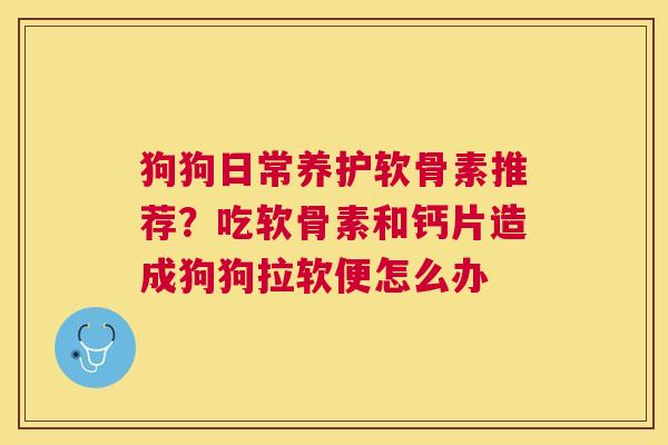 狗狗日常养护软骨素推荐？吃软骨素和钙片造成狗狗拉软便怎么办