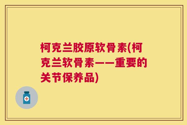 柯克兰胶原软骨素(柯克兰软骨素——重要的关节保养品) 柯克兰胶原软骨素(柯克兰软骨素——重要的关节保养品)