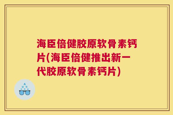 海臣倍健胶原软骨素钙片(海臣倍健推出新一代胶原软骨素钙片)