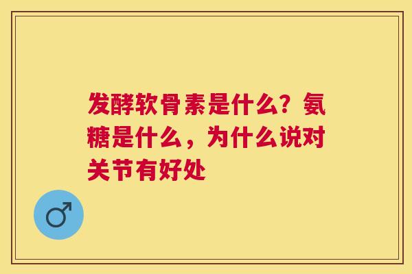 发酵软骨素是什么？氨糖是什么，为什么说对关节有好处