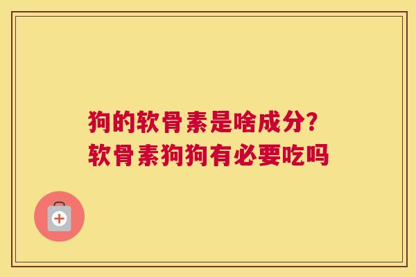 狗的软骨素是啥成分？软骨素狗狗有必要吃吗