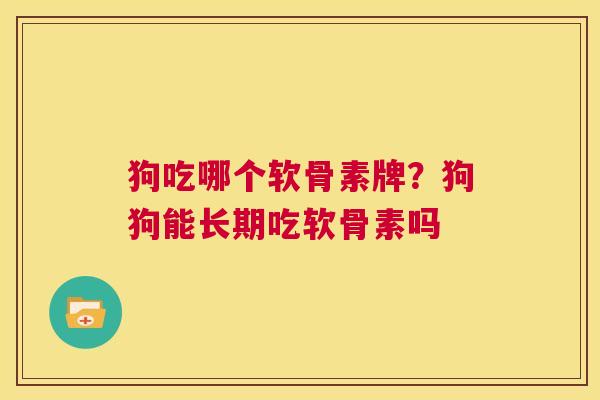 狗吃哪个软骨素牌？狗狗能长期吃软骨素吗