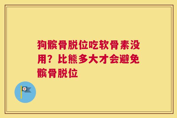 狗髌骨脱位吃软骨素没用？比熊多大才会避免髌骨脱位