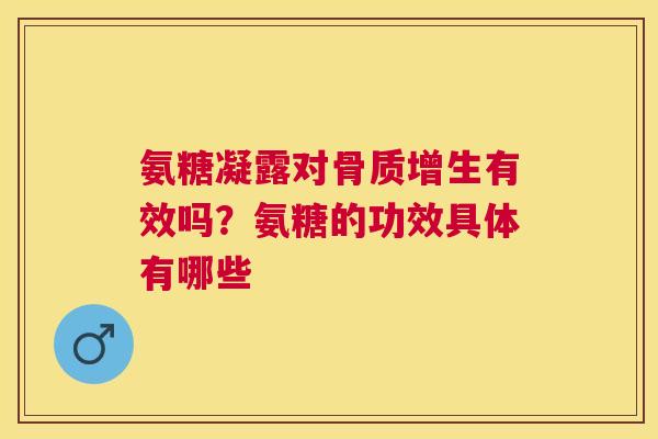 氨糖凝露对骨质增生有效吗？氨糖的功效具体有哪些