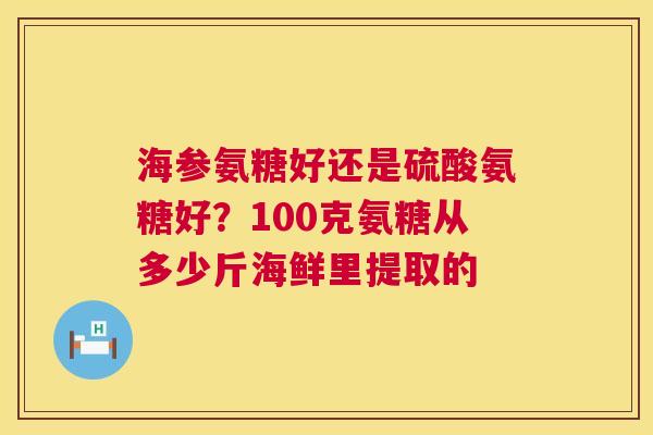 海参氨糖好还是硫酸氨糖好？100克氨糖从多少斤海鲜里提取的