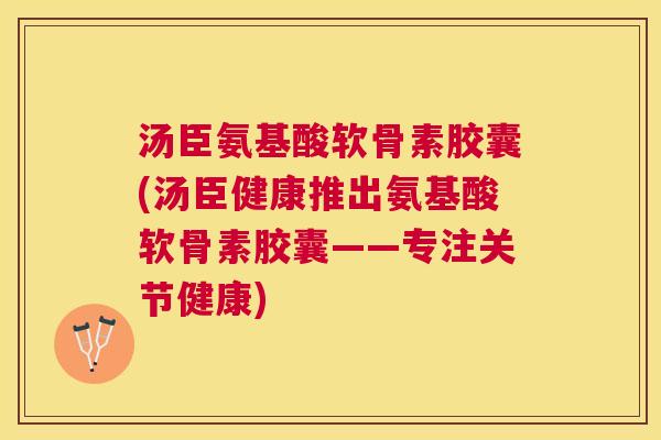 汤臣氨基酸软骨素胶囊(汤臣健康推出氨基酸软骨素胶囊——专注关节健康)