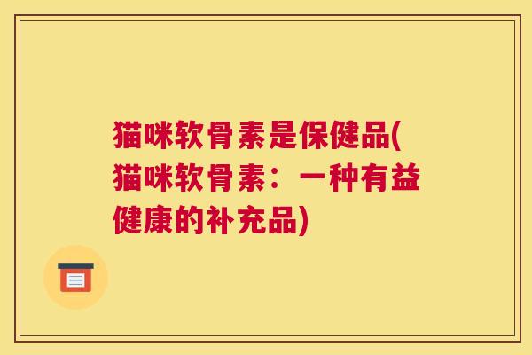 猫咪软骨素是保健品(猫咪软骨素:一种有益健康的补充品)