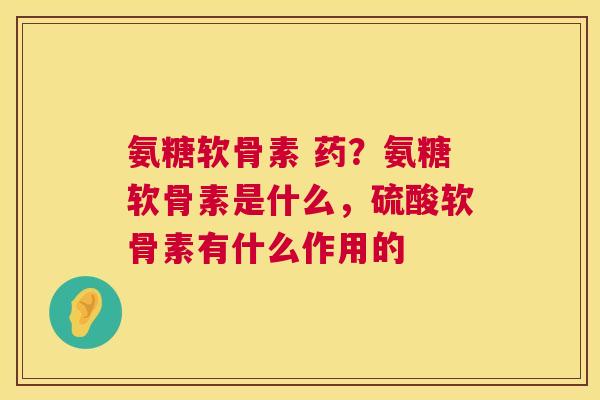 氨糖软骨素 药？氨糖软骨素是什么，硫酸软骨素有什么作用的