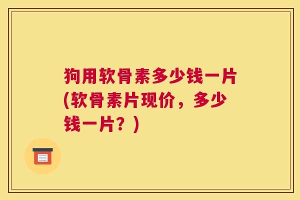 狗用软骨素多少钱一片(软骨素片现价，多少钱一片？)