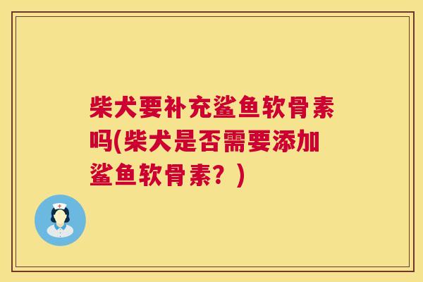 柴犬要补充鲨鱼软骨素吗(柴犬是否需要添加鲨鱼软骨素？)