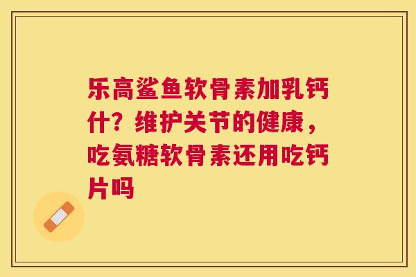乐高鲨鱼软骨素加乳钙什？维护关节的健康，吃氨糖软骨素还用吃钙片吗