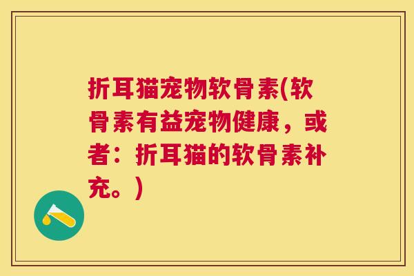 折耳猫宠物软骨素(软骨素有益宠物健康，或者：折耳猫的软骨素补充。)