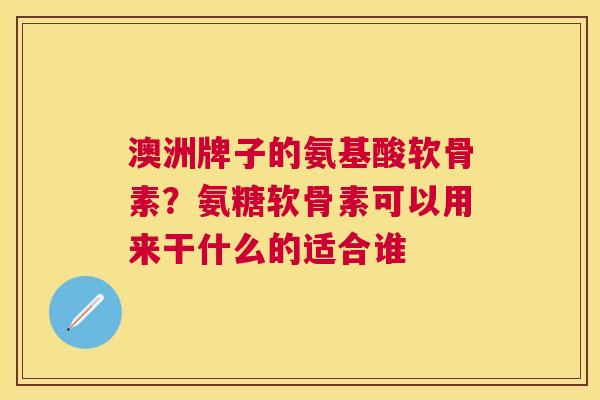澳洲牌子的氨基酸软骨素？氨糖软骨素可以用来干什么的适合谁