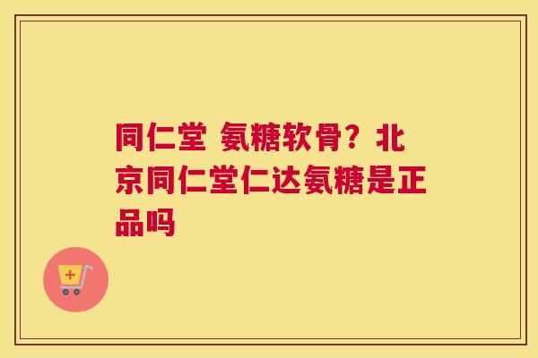 同仁堂 氨糖软骨？北京同仁堂仁达氨糖是正品吗